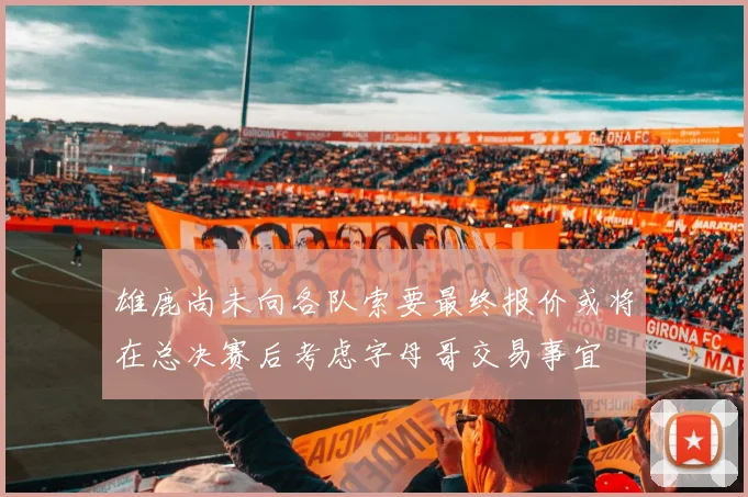 雄鹿尚未向各队索要最终报价或将在总决赛后考虑字母哥交易事宜