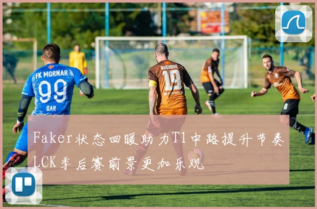 Faker状态回暖助力T1中路提升节奏LCK季后赛前景更加乐观