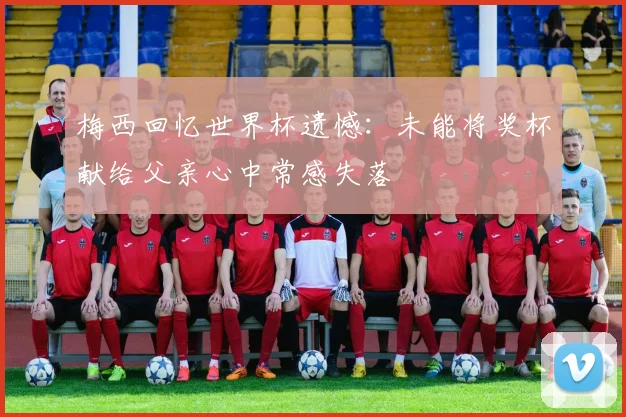 梅西回忆世界杯遗憾:未能将奖杯献给父亲心中常感失落