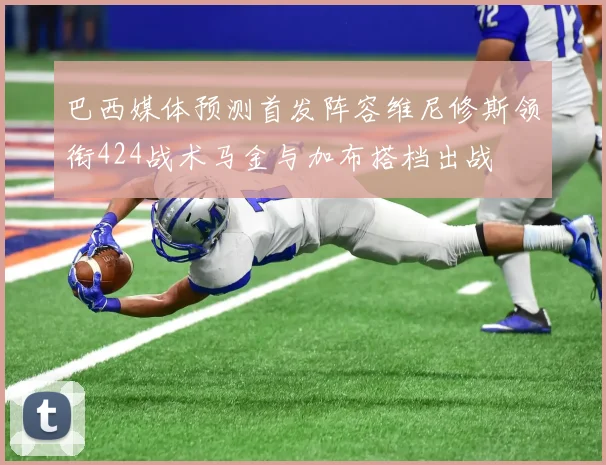 巴西媒体预测首发阵容维尼修斯领衔424战术马金与加布搭档出战