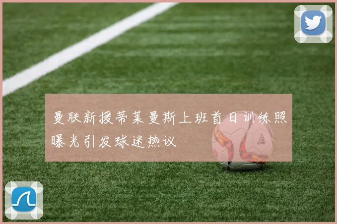 曼联新援蒂莱曼斯上班首日训练照曝光引发球迷热议