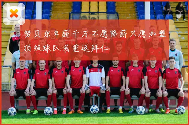 努贝尔年薪千万不愿降薪只愿加盟顶级球队或重返拜仁