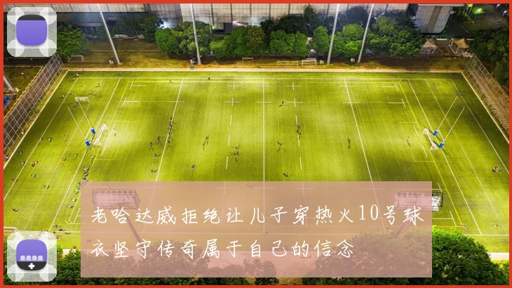 老哈达威拒绝让儿子穿热火10号球衣坚守传奇属于自己的信念