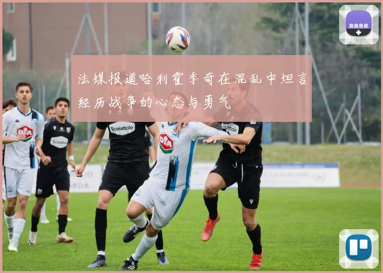 法媒报道哈利霍季奇在混乱中坦言经历战争的心态与勇气