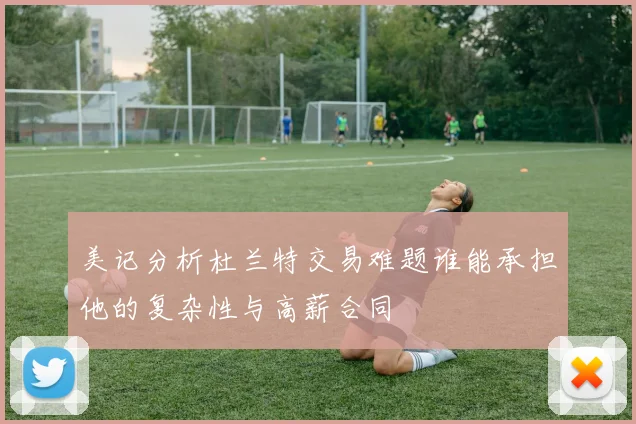 美记分析杜兰特交易难题谁能承担他的复杂性与高薪合同