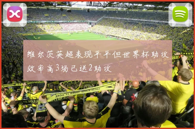 维尔茨英超表现平平但世界杯助攻效率高3场已送2助攻