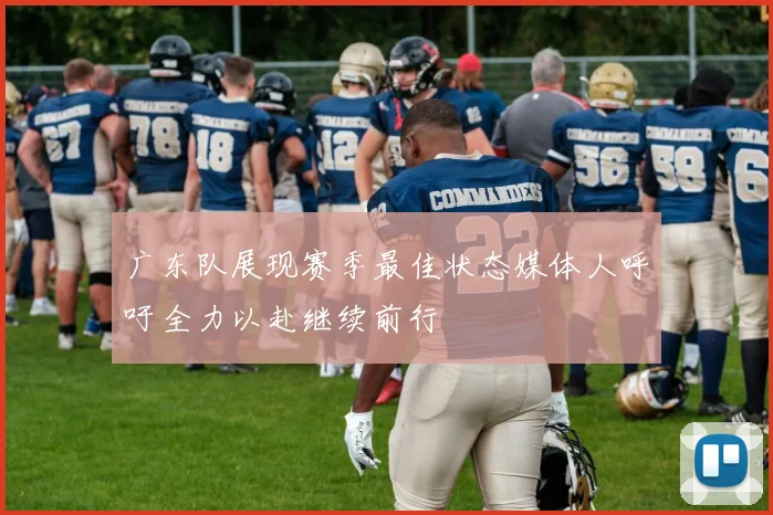 广东队展现赛季最佳状态媒体人呼吁全力以赴继续前行