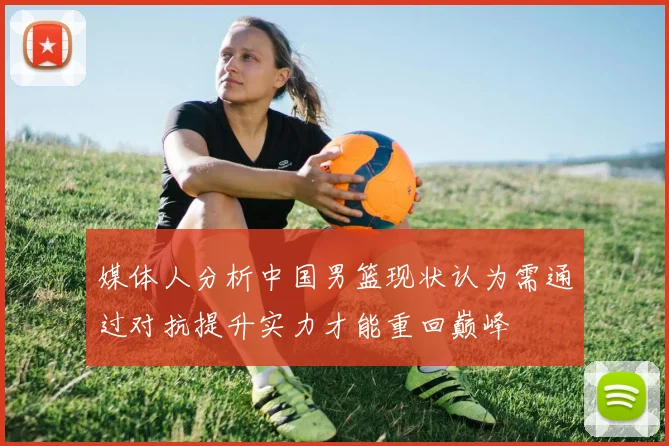 媒体人分析中国男篮现状认为需通过对抗提升实力才能重回巅峰
