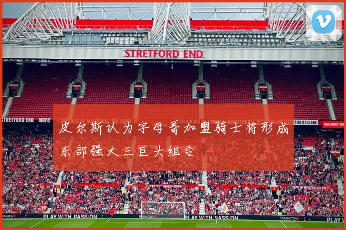 皮尔斯认为字母哥加盟骑士将形成东部强大三巨头组合