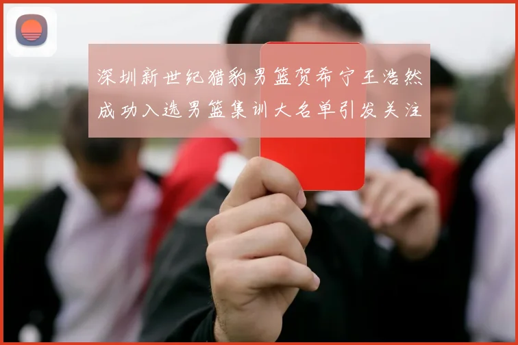 深圳新世纪猎豹男篮贺希宁王浩然成功入选男篮集训大名单引发关注