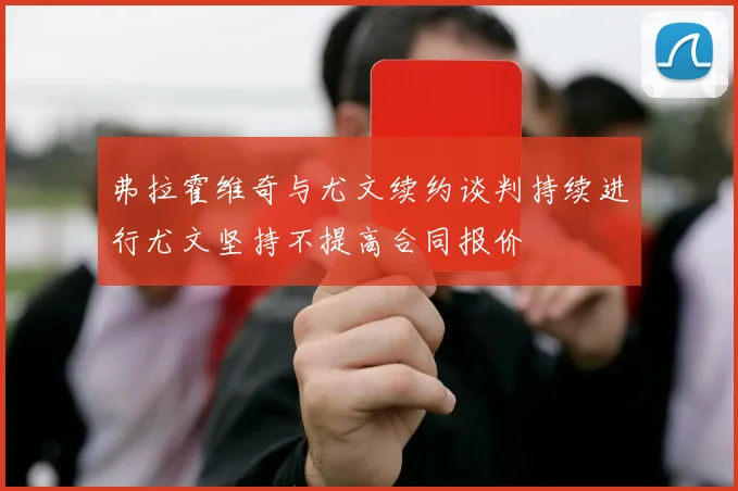 弗拉霍维奇与尤文续约谈判持续进行尤文坚持不提高合同报价