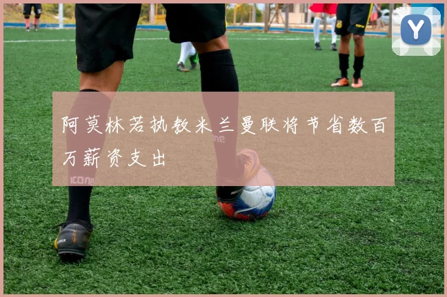 阿莫林若执教米兰曼联将节省数百万薪资支出