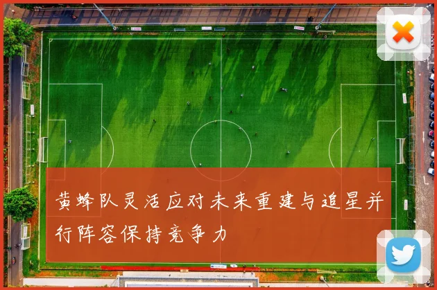 黄蜂队灵活应对未来重建与追星并行阵容保持竞争力