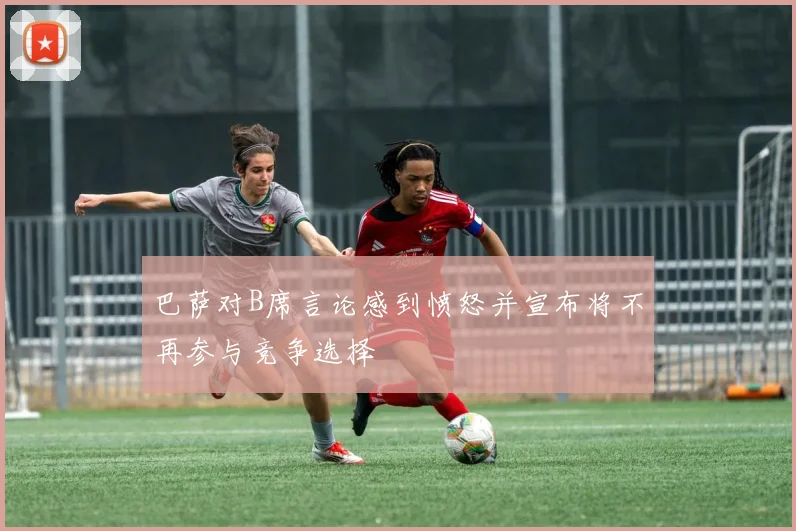 巴萨对B席言论感到愤怒并宣布将不再参与竞争选择