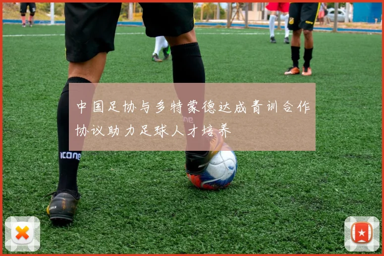 中国足协与多特蒙德达成青训合作协议助力足球人才培养
