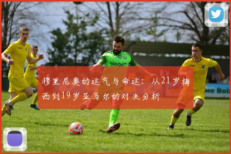 穆里尼奥的运气与命运：从21岁梅西到19岁亚马尔的对决分析