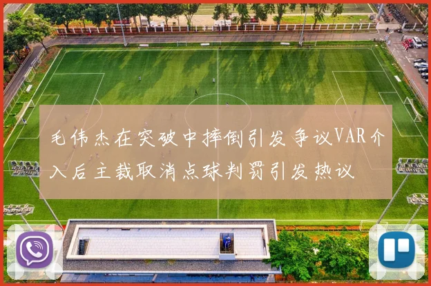 毛伟杰在突破中摔倒引发争议VAR介入后主裁取消点球判罚引发热议