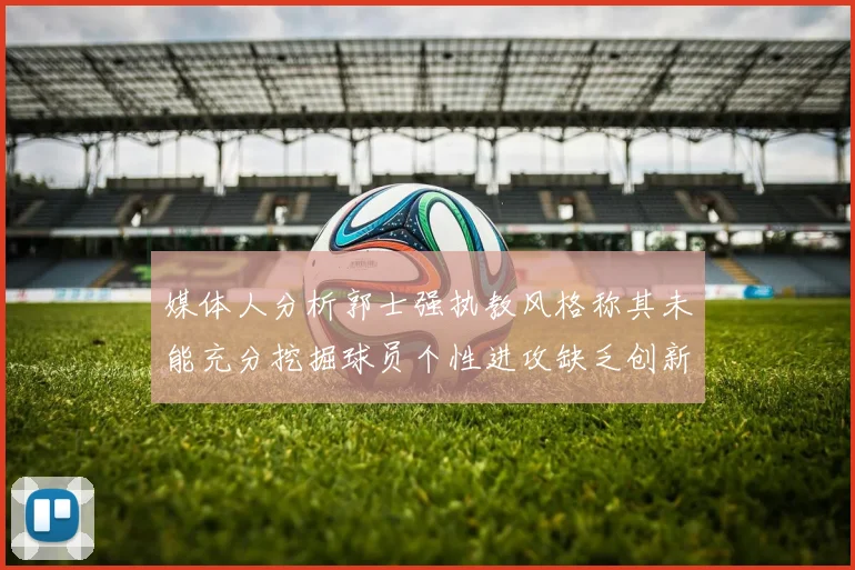 媒体人分析郭士强执教风格称其未能充分挖掘球员个性进攻缺乏创新性