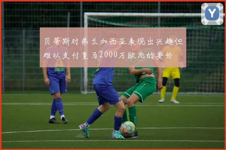 贝蒂斯对弗兰加西亚表现出兴趣但难以支付皇马2000万欧元的要价
