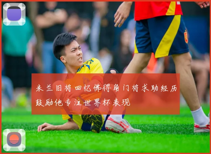 米兰旧将回忆佛得角门将求助经历鼓励他专注世界杯表现