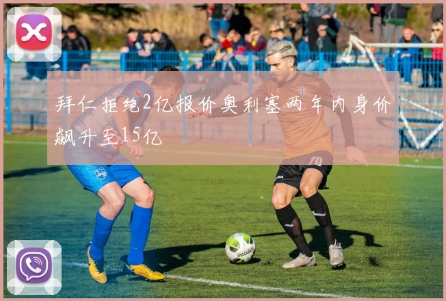 拜仁拒绝2亿报价奥利塞两年内身价飙升至15亿