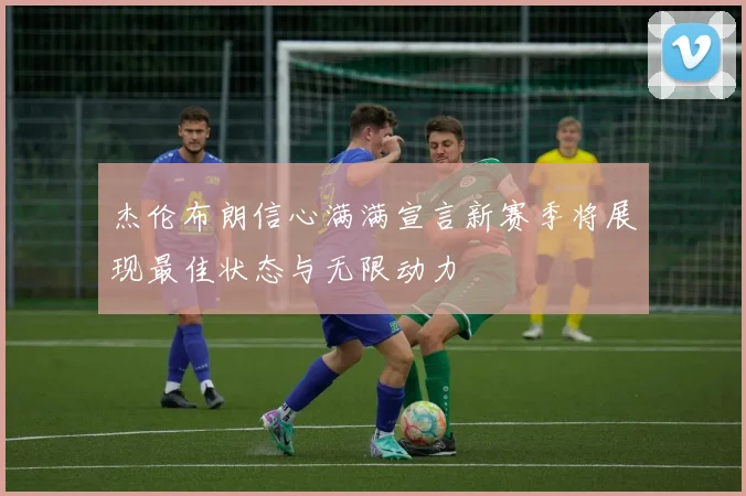 杰伦布朗信心满满宣言新赛季将展现最佳状态与无限动力