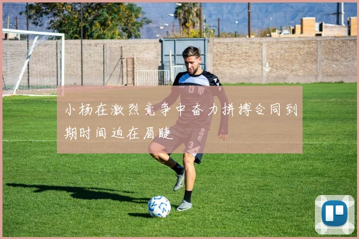 小杨在激烈竞争中奋力拼搏合同到期时间迫在眉睫