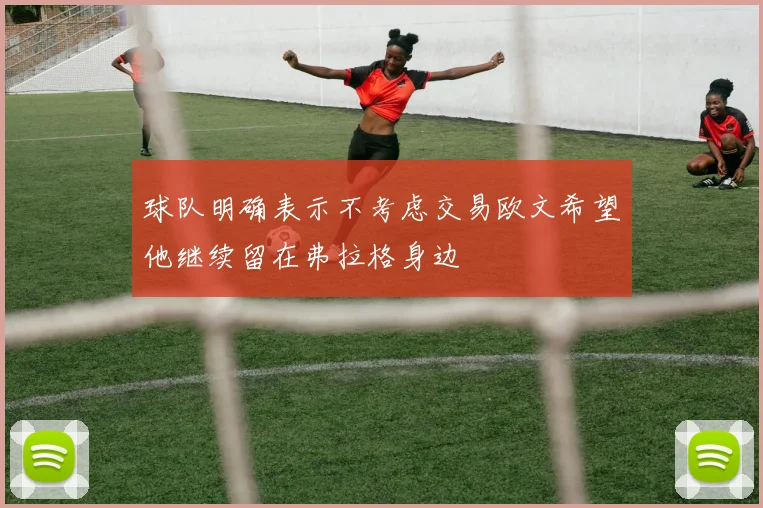 球队明确表示不考虑交易欧文希望他继续留在弗拉格身边