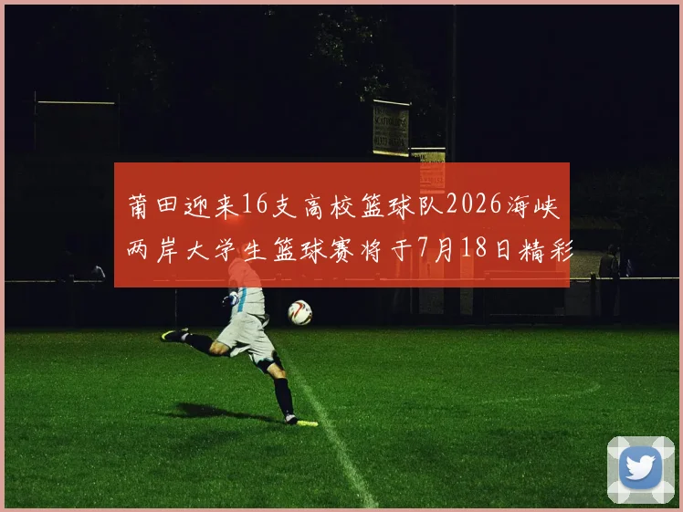 莆田迎来16支高校篮球队2026海峡两岸大学生篮球赛将于7月18日精彩开幕