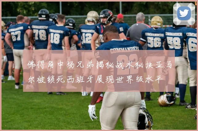 佛得角中场兄弟揭秘战术秘诀亚马尔被锁死西班牙展现世界级水平