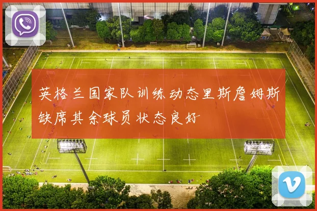 英格兰国家队训练动态里斯詹姆斯缺席其余球员状态良好